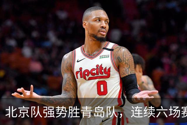 北京队强势胜青岛队，连续六场赛事保持不败