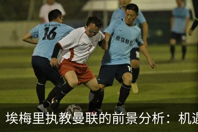 埃梅里执教曼联的前景分析：机遇与挑战并存