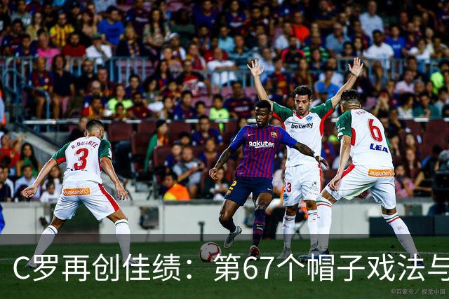C罗再创佳绩:第67个帽子戏法与985个进球的深远意义